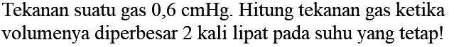 Tekanan suatu gas 0,6 cmHg. Hitung tekanan gas ketika volumenya diperbesar 2 kali lipat pada suhu yang tetap!