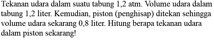 Tekanan udara dalam suatu tabung 1,2 atm. Volume udara dalam tabung 1,2 liter. Kemudian, piston (penghisap) ditekan sehingga volume udara sekarang 0,8 liter. Hitung berapa tekanan udara dalam piston sekarang!