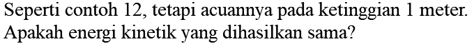 Seperti contoh 12, tetapi acuannya pada ketinggian 1 meter. Apakah energi kinetik yang dihasilkan sama?