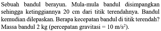 Sebuah bandul berayun. Mula-mula bandul disimpangkan sehingga ketinggiannya 20 cm dari titik terendahnya. Bandul kemudian dilepaskan. Berapa kecepatan bandul di titik terendah? Massa bandul 2 kg (percepatan gravitasi = 10 m/s^2).