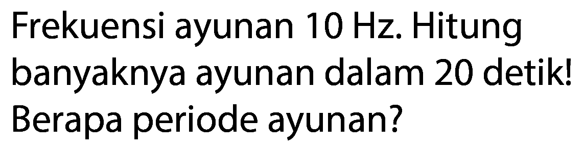 Frekuensi ayunan 10 Hz. Hitung banyaknya ayunan dalam 20 detik! Berapa periode ayunan?