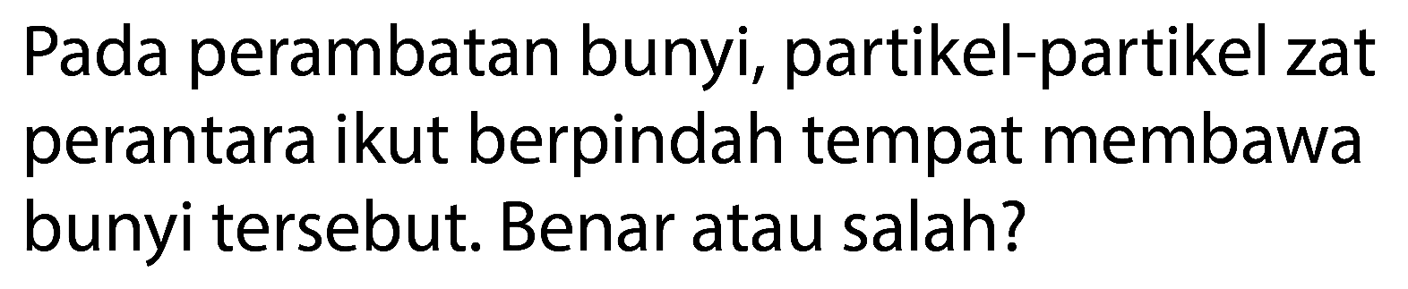 Pada perambatan bunyi, partikel-partikel zat perantara ikut berpindah tempat membawa bunyi tersebut. Benar atau salah?