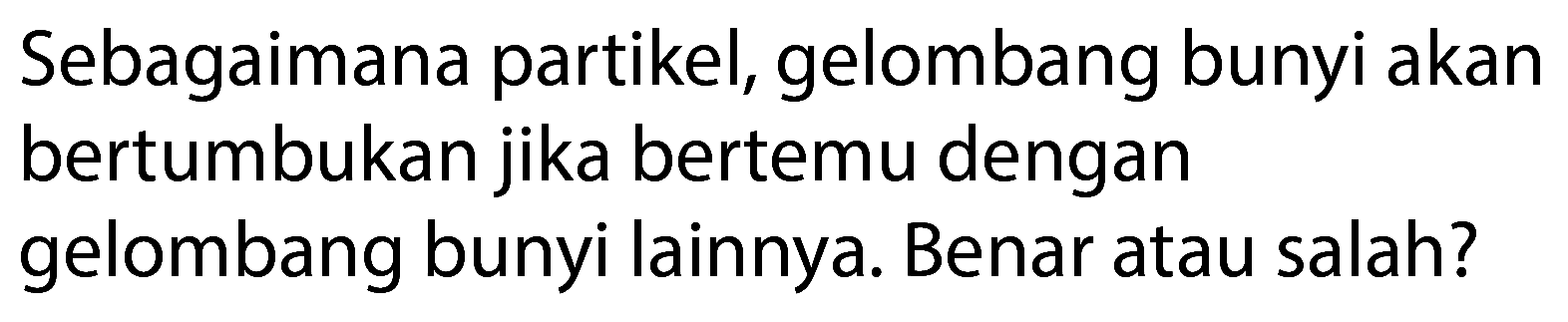 Sebagaimana partikel, gelombang bunyi akan bertumbukan jika bertemu dengan gelombang bunyi lainnya. Benar atau salah?