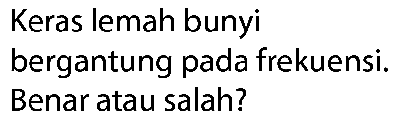 Keras lemah bunyi
bergantung pada frekuensi.
Benar atau salah?