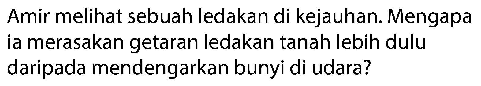 Amir melihat sebuah ledakan di kejauhan. Mengapa ia merasakan getaran ledakan tanah lebih dulu daripada mendengarkan bunyi di udara?