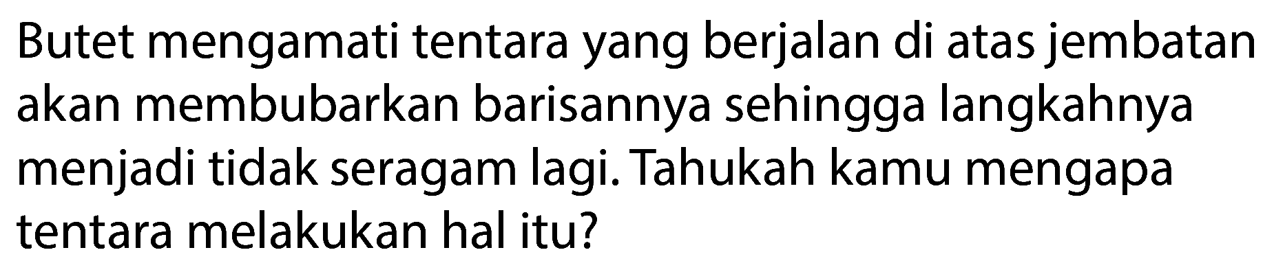 Butet mengamati tentara yang berjalan di atas jembatan akan membubarkan barisannya sehingga langkahnya menjadi tidak seragam lagi. Tahukah kamu mengapa tentara melakukan hal itu?