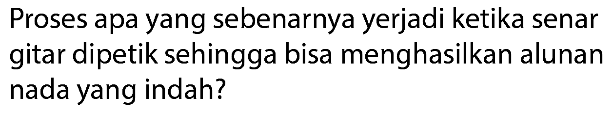 Proses apa yang sebenarnya yerjadi ketika senar gitar dipetik sehingga bisa menghasilkan alunan nada yang indah?