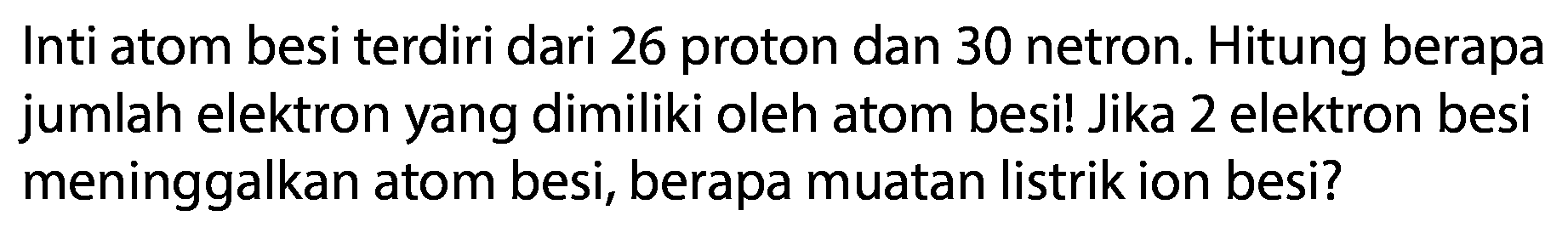 Inti atom besi terdiri dari 26 proton dan 30 netron. Hitung berapa jumlah elektron yang dimiliki oleh atom besi! Jika 2 elektron besi meninggalkan atom besi, berapa muatan listrik ion besi?