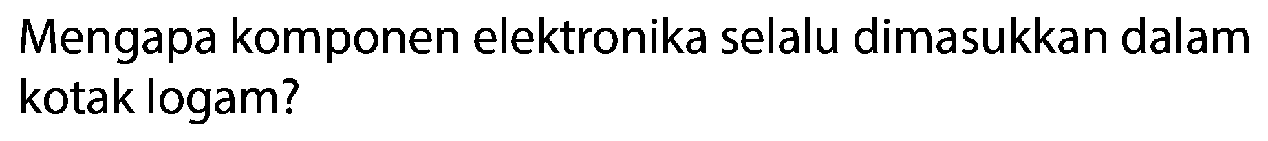 Mengapa komponen elektronika selalu dimasukkan dalam kotak logam? 