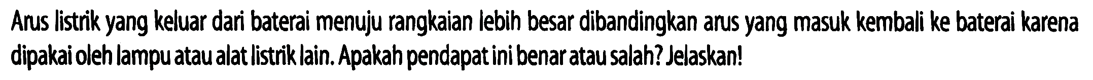 Arus listrik yang keluar dari baterai menuju rangkaian lebih besar dibandingkan arus yang masuk kembali ke baterai karena dipakai oleh lampuatau alat listrik lain. Apakah pendapat ini benar atau salah? Jelaskan!