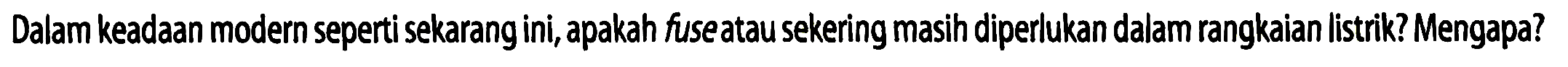 Dalam keadaan modern seperti sekarang ini, apakah fuseatau sekering masih diperlukan dalam rangkaian listrik? Mengapa?