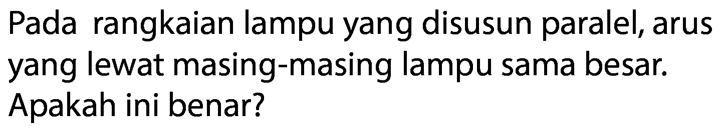 Pada rangkaian lampu yang disusun paralel, arus yang lewat masing-masing lampu sama besar. Apakah ini benar?