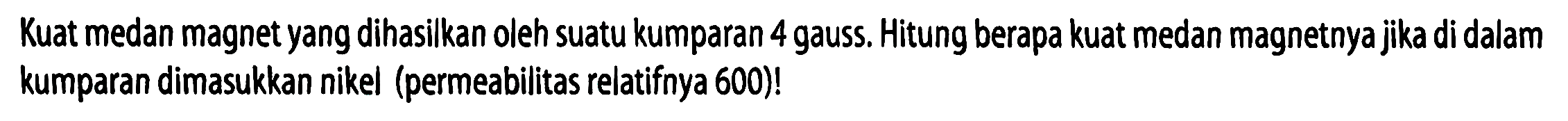 Kuat medan magnet yang dihasilkan oleh suatu kumparan 4 gauss. Hitung berapa kuat medan magnetnya jika di dalam kumparan dimasukkan nikel (permeabilitas relatifnya 600)!