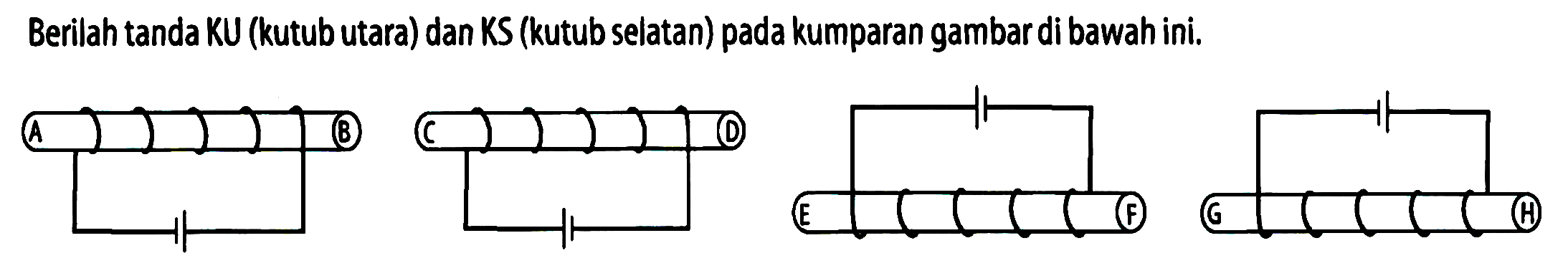 Berilah tanda KU (kutub utara) dan KS (kutub selatan) pada kumparan gambar di bawah ini.
A B C D E F G H