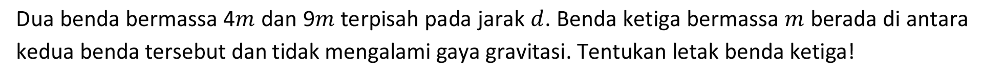 Dua benda bermassa  4 m  dan  9 m  terpisah pada jarak  d . Benda ketiga bermassa  m  berada di antara kedua benda tersebut dan tidak mengalami gaya gravitasi. Tentukan letak benda ketiga!