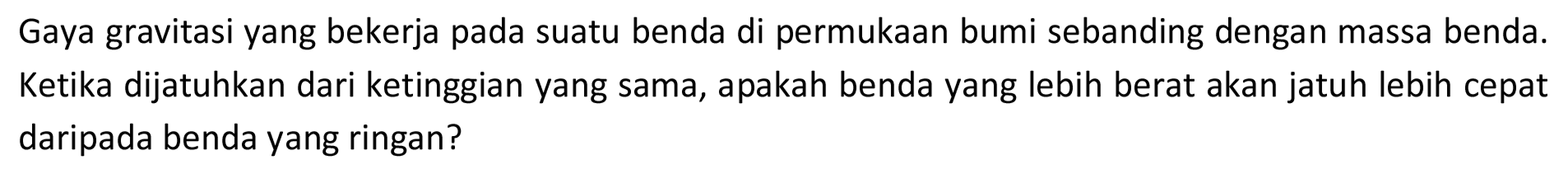 Gaya gravitasi yang bekerja pada suatu benda di permukaan bumi sebanding dengan massa benda. Ketika dijatuhkan dari ketinggian yang sama, apakah benda yang lebih berat akan jatuh lebih cepat daripada benda yang ringan?