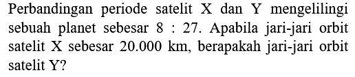 Perbandingan periode satelit  X  dan  Y  mengelilingi sebuah planet sebesar  8: 27 . Apabila jari-jari orbit satelit X sebesar  20.000 km , berapakah jari-jari orbit satelit Y?