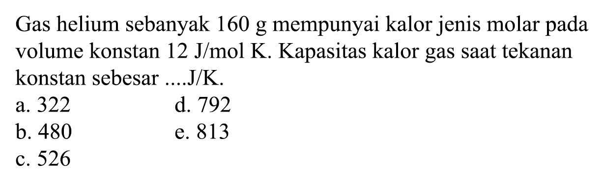 Gas helium sebanyak 160 g mempunyai kalor jenis molar pada volume konstan 12 J/mol K. Kapasitas kalor gas saat tekanan konstan sebesar ....J/K.