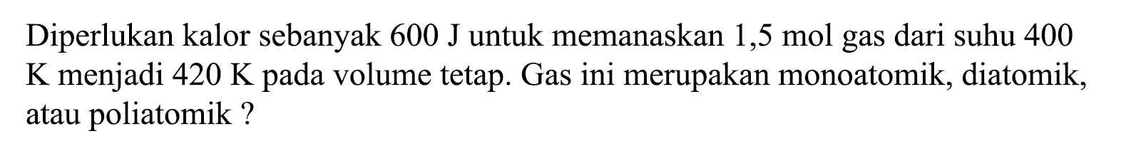 Diperlukan kalor sebanyak 600 J untuk memanaskan 1,5 mol gas dari suhu 400 K menjadi 420 K pada volume tetap. Gas ini merupakan monoatomik, diatomik, atau poliatomik?