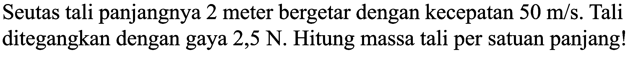 Seutas tali panjangnya 2 meter bergetar dengan kecepatan  50 m / s . Tali ditegangkan dengan gaya  2,5 N . Hitung massa tali per satuan panjang!
