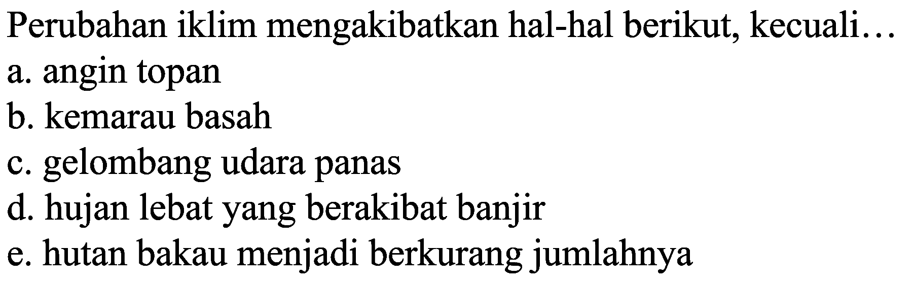 Perubahan iklim mengakibatkan hal-hal berikut, kecuali...
a. angin topan
b. kemarau basah
c. gelombang udara panas
d. hujan lebat yang berakibat banjir
e. hutan bakau menjadi berkurang jumlahnya