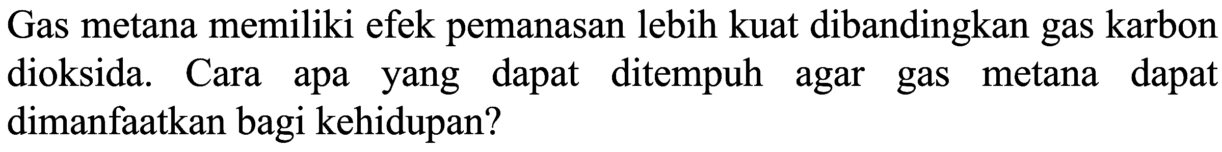 Gas metana memiliki efek pemanasan lebih kuat dibandingkan gas karbon dioksida. Cara apa yang dapat ditempuh agar gas metana dapat dimanfaatkan bagi kehidupan?