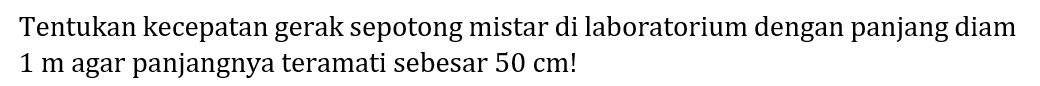 Tentukan kecepatan gerak sepotong mistar di laboratorium dengan panjang diam 1 m agar panjangnya teramati sebesar 50 cm!