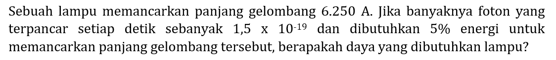 Sebuah lampu memancarkan panjang gelombang  6.250  A. Jika banyaknya foton yang terpancar setiap detik sebanyak 1,5 x 10-19 dan dibutuhkan 5% energi untuk memancarkan panjang gelombang tersebut, berapakah daya yang dibutuhkan lampu?