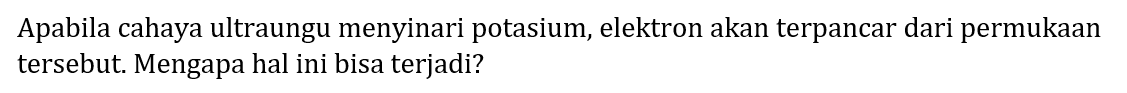 Apabila cahaya ultraungu menyinari potasium, elektron akan terpancar dari permukaan tersebut. Mengapa hal ini bisa terjadi?