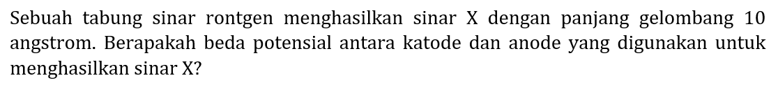 Sebuah tabung sinar rontgen menghasilkan sinar X dengan panjang gelombang 10 angstrom. Berapakah beda potensial antara katode dan anode yang digunakan untuk menghasilkan sinar X?