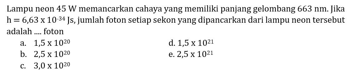 Lampu neon  45 W  memancarkan cahaya yang memiliki panjang gelombang  663 nm . Jika  H=6,63 x 10^-34 Js , jumlah foton setiap sekon yang dipancarkan dari lampu neon tersebut adalah .... foton