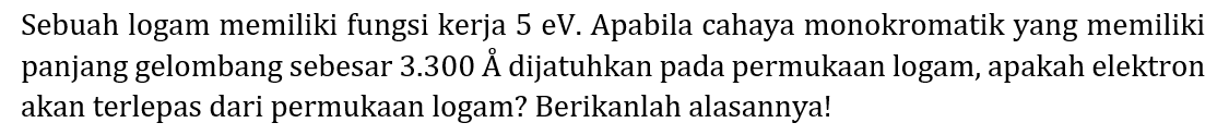 Sebuah logam memiliki fungsi kerja 5 eV. Apabila cahaya monokromatik yang memiliki panjang gelombang sebesar 3.300 A dijatuhkan pada permukaan logam, apakah elektron akan terlepas dari permukaan logam? Berikanlah alasannya!