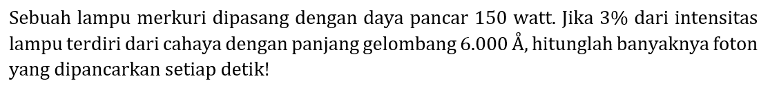 Sebuah lampu merkuri dipasang dengan daya pancar 150 watt. Jika  3 %  dari intensitas lampu terdiri dari cahaya dengan panjang gelombang  6.000 A , hitunglah banyaknya foton yang dipancarkan setiap detik!