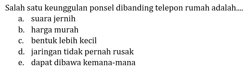 Salah satu keunggulan ponsel dibanding telepon rumah adalah....
a. suara jernih
b. harga murah
c. bentuk lebih kecil
d. jaringan tidak pernah rusak
e. dapat dibawa kemana-mana