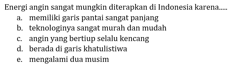 Energi angin sangat mungkin diterapkan di Indonesia karena.....
a. memiliki garis pantai sangat panjang
b. teknologinya sangat murah dan mudah
c. angin yang bertiup selalu kencang
d. berada di garis khatulistiwa
e. mengalami dua musim
