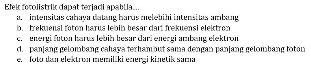 Efek fotolistrik dapat terjadi apabila....
a. intensitas cahaya datang harus melebihi intensitas ambang
b. frekuensi foton harus lebih besar dari frekuensi elektron
c. energi foton harus lebih besar dari energi ambang elektron
d. panjang gelombang cahaya terhambut sama dengan panjang gelombang foton
e. foto dan elektron memiliki energi kinetik sama