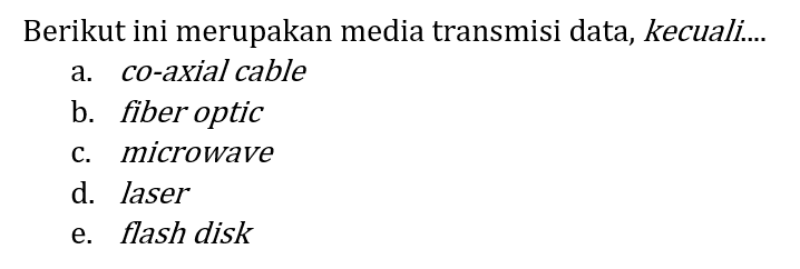 Berikut ini merupakan media transmisi data, kecuali....
a. co-axial cable
b. fiber optic
c. microwave
d. laser
e. flash disk