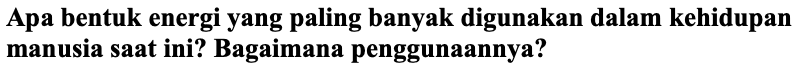 Apa bentuk energi yang paling banyak digunakan dalam kehidupan manusia saat ini? Bagaimana penggunaannya?