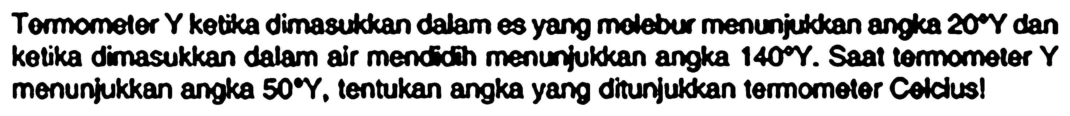 Tormomelor  Y  ketika dimasulkan dalam es yang mblebur menunjulkkan angka  20 Y  dan ketika dimasukkan dalam air mendidth menunjuldkan angka  140 Y . Saat tormometer  Y  menunjukkan angka  50 Y , tentukan angka yang ditunjukkan termomoter Colclus!