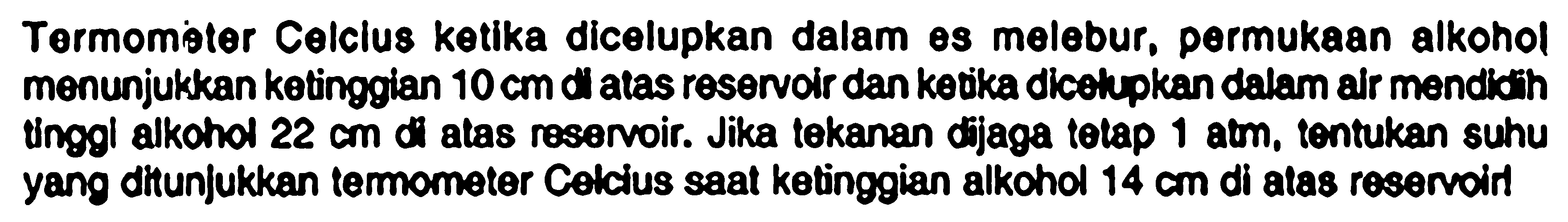 Termomoter Celclus ketika dicelupkan dalam es melebur, permukaan alkohol menunjukkan kotinggian  10 cm  di atas reservoir dan ketka dicelly pan dalam alr mendidih tinggl alkohol  22 cm  di atas resenoir. Jika tokanan djaga totap  1 am , tontukan suhu yang ditunjukkan temometer Celcius saat ketinggian alkohol  14 cm  di atas reservint