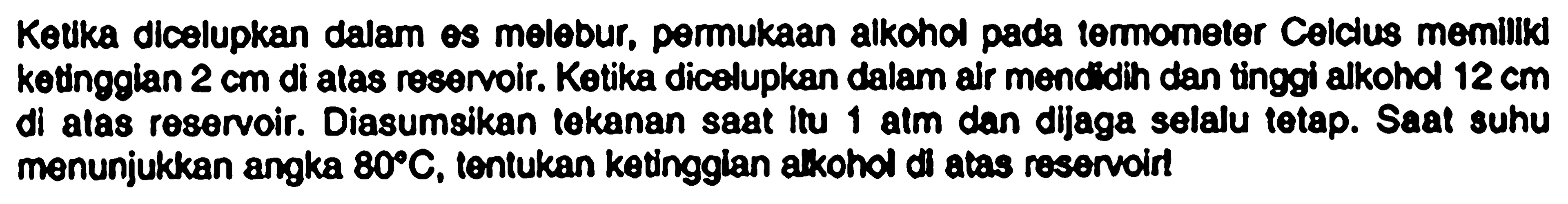 Kolka dicolupkan dalam es melobur, permukaan alkohol pada termometer Colcius memilikd kotingglan  2 cm  di atas resonoir. Kotika dicolupkan dalam air mond dih dan tinggi alkohol  12 cm  di atas reservoir. Diasumsikan tokanan saat itu 1 atm dan dijaga selalu totap. Saar suhu menunjukkan angka  80 C , tentukan kotingglan a.kohol di atas reservoin