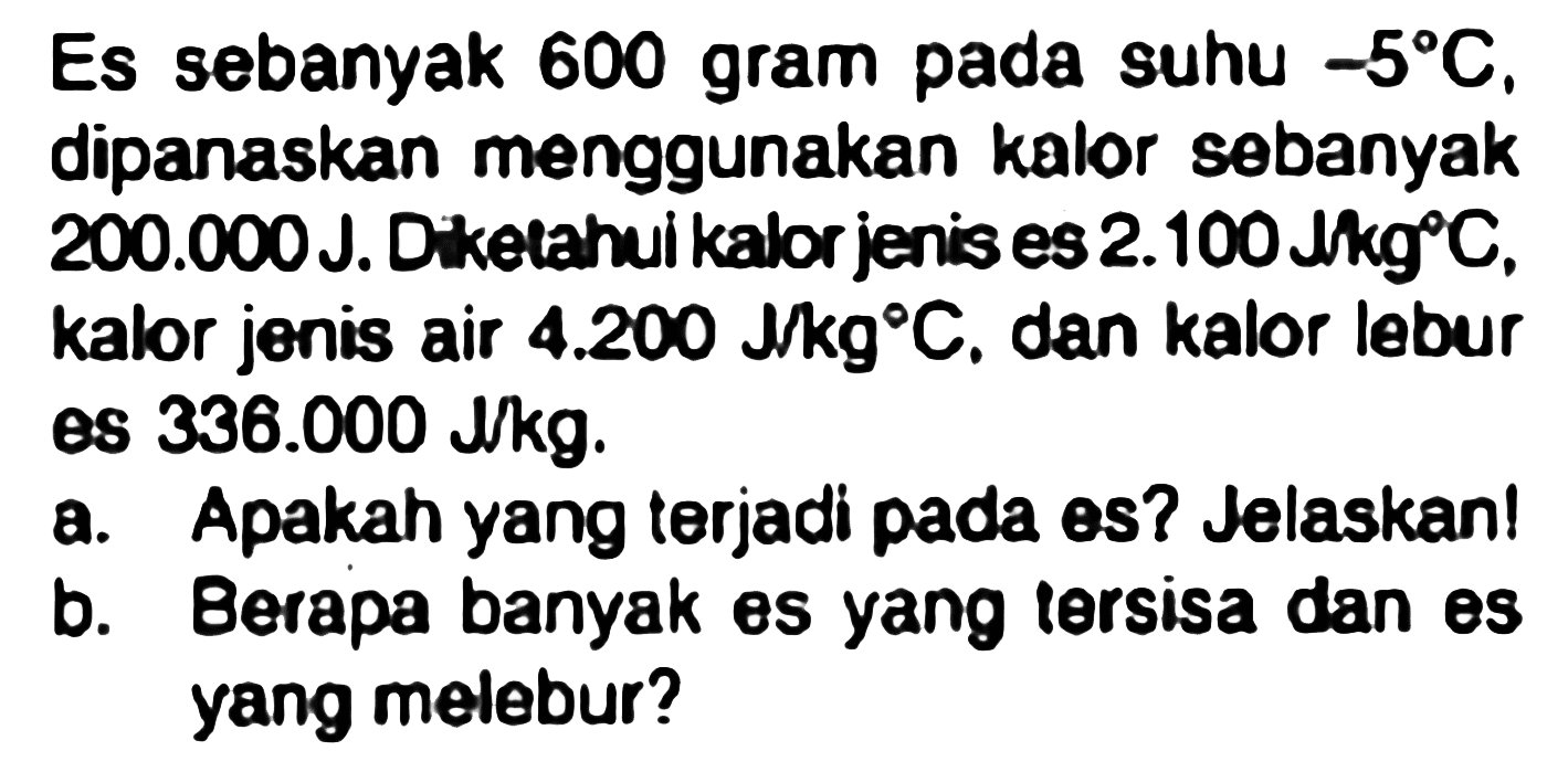 Es sebanyak 600 gram pada suhu  -5 C , dipanaskan menggunakan kalor sebanyak  200.000 ~J . Diketahui kalor jenis es 2.100 /hg9°C, kalor jenis air  4.200 Jkg C , dan kalor lebur es  336.000  l/kg.
a. Apakah yang terjadi pada es? Jelaskan!
b. Berapa banyak es yang tersisa dan es yang melebur?