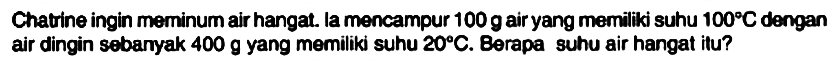Chatrine ingin meminum air hangat. la mencampur 100 g air yang memiliki suhu 100 C dengan air dingin sebanyak 400 g yang memiliki suhu 20 C. Berapa suhu air hangat itu?