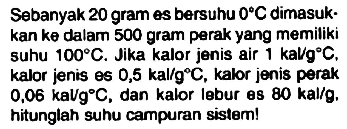 Sebanyak 20 gram es bersuhu  0 C  dimasukkan ke dalam 500 gram perak yang memiliki suhu  100 C . Jika kalor jenis air  1 kalg g C . kalor jenis es  0,5 kal / g C , kalor jenis perak  0,06 kaVg C , dan kalor lebur es  80 kal / g . hitunglah suhu campuran sistem!