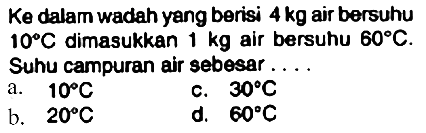 Ke dalam wadah yang berisi  4 kg  air bersuhu  10 C  dimasukkan  1 kg  air bersuhu  60 C .
Suhu campuran air sebesar ... .
a.  10 C 
c.  30 C 
b.  20 C 
d.  60 C 