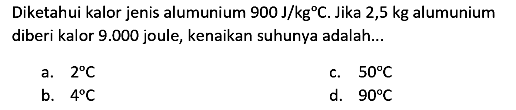 Diketahui kalor jenis alumunium  900 ~J / kg C . Jika 2,5  kg  alumunium diberi kalor  9.000  joule, kenaikan suhunya adalah...
a.  2 C 
c.  50 C 
b.  4 C 
d.  90 C 