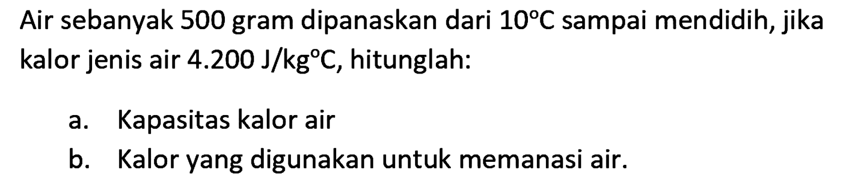 Air sebanyak 500 gram dipanaskan dari  10 C  sampai mendidih, jika kalor jenis air  4.200 ~J / kg C , hitunglah:
a. Kapasitas kalor air
b. Kalor yang digunakan untuk memanasi air.