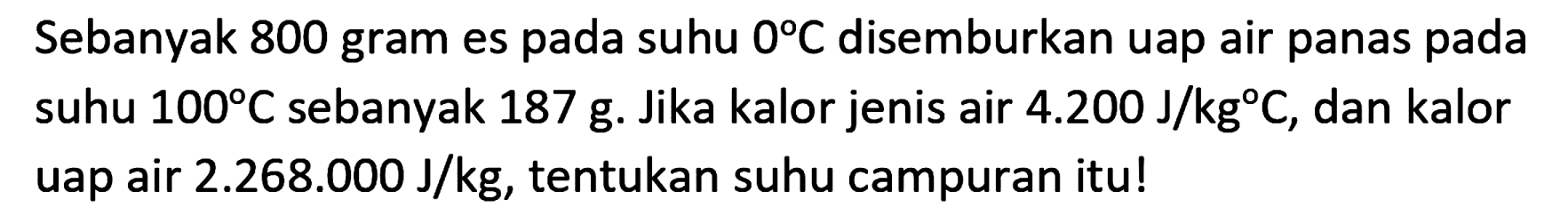 Sebanyak 800 gram es pada suhu  0 C  disemburkan uap air panas pada suhu  100 C  sebanyak  187 ~g . Jika kalor jenis air  4.200 ~J / kg C , dan kalor uap air  2.268 .000 ~J / kg , tentukan suhu campuran itu!