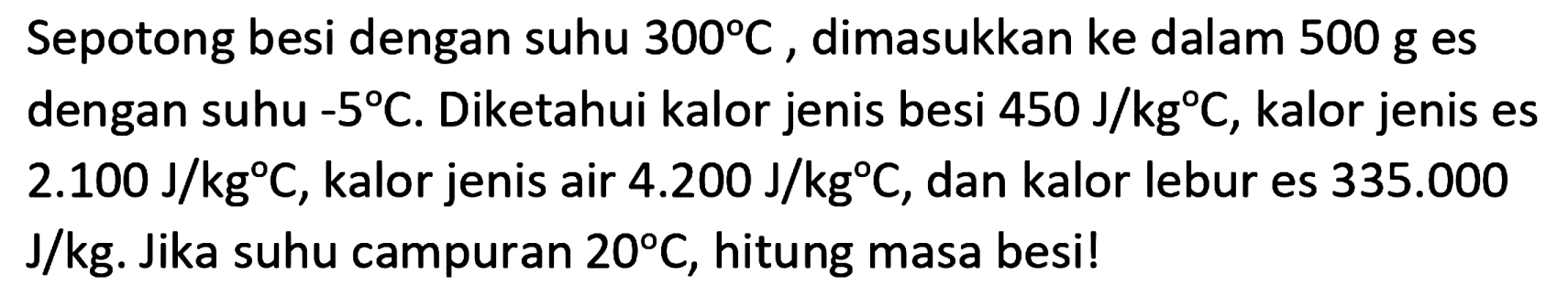 Sepotong besi dengan suhu  300 C , dimasukkan ke dalam  500 ~g  es dengan suhu  -5 C . Diketahui kalor jenis besi  450 ~J / kg C , kalor jenis es  2.100 ~J / kg C , kalor jenis air  4.200 ~J / kg C , dan kalor lebur es  335.000   J / kg . Jika suhu campuran  20 C , hitung masa besi!