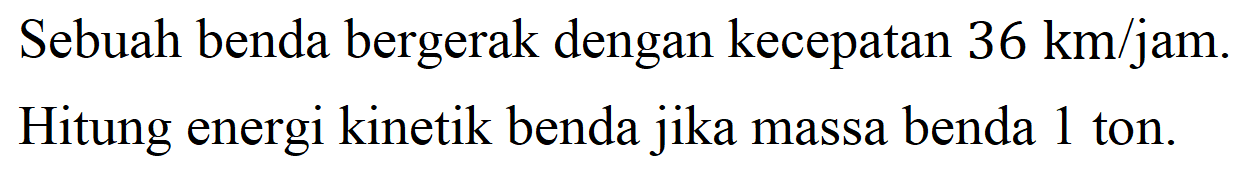 Sebuah benda bergerak dengan kecepatan  36 km / jam . Hitung energi kinetik benda jika massa benda 1 ton.